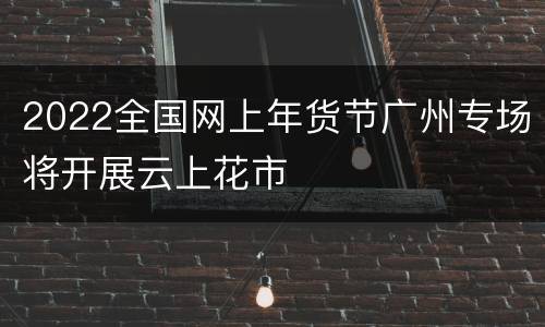 2022全国网上年货节广州专场将开展云上花市