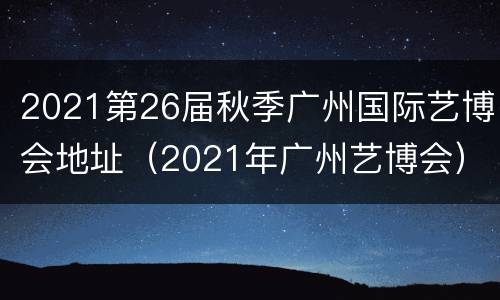 2021第26届秋季广州国际艺博会地址（2021年广州艺博会）