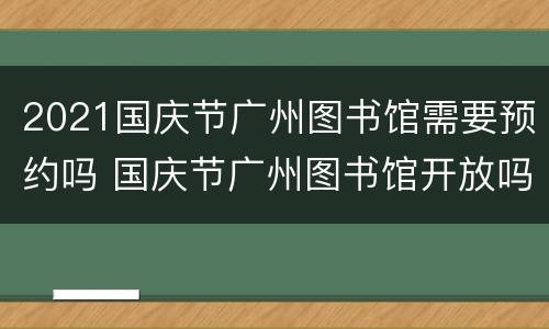 2021国庆节广州图书馆需要预约吗 国庆节广州图书馆开放吗