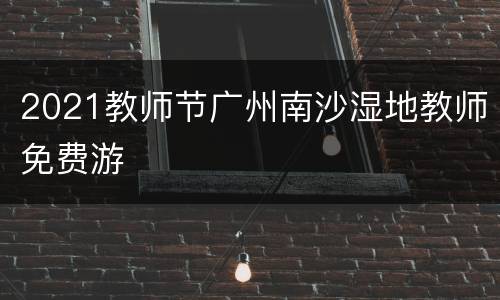 2021教师节广州南沙湿地教师免费游
