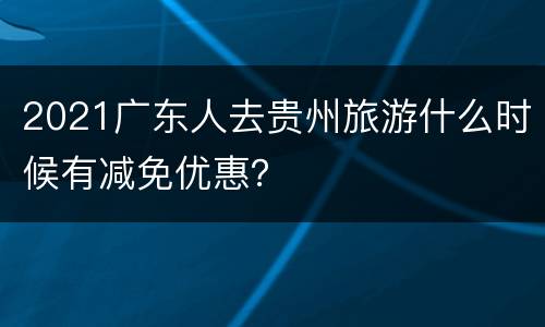 2021广东人去贵州旅游什么时候有减免优惠？