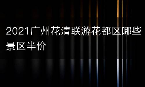 2021广州花清联游花都区哪些景区半价