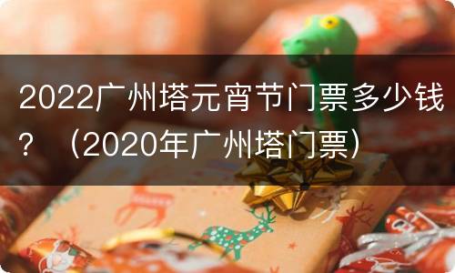 2022广州塔元宵节门票多少钱？（2020年广州塔门票）