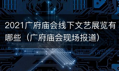 2021广府庙会线下文艺展览有哪些（广府庙会现场报道）