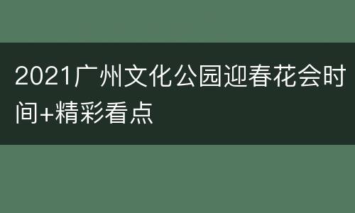 2021广州文化公园迎春花会时间+精彩看点