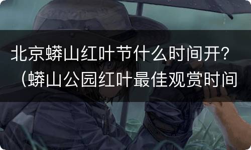 北京蟒山红叶节什么时间开？（蟒山公园红叶最佳观赏时间）