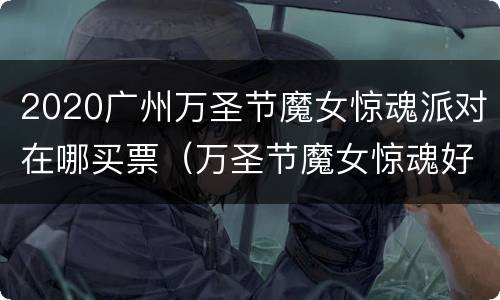 2020广州万圣节魔女惊魂派对在哪买票（万圣节魔女惊魂好玩吗）