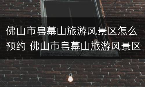 佛山市皂幕山旅游风景区怎么预约 佛山市皂幕山旅游风景区怎么预约入园