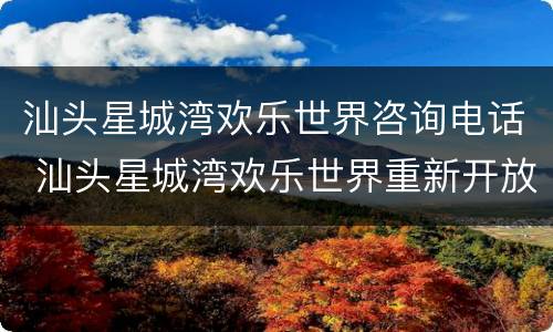汕头星城湾欢乐世界咨询电话 汕头星城湾欢乐世界重新开放了吗