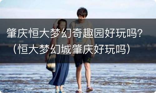 肇庆恒大梦幻奇趣园好玩吗？（恒大梦幻城肇庆好玩吗）