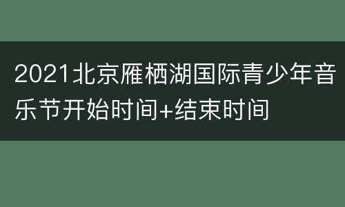 2021北京雁栖湖国际青少年音乐节开始时间+结束时间