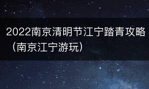 2022南京清明节江宁踏青攻略（南京江宁游玩）