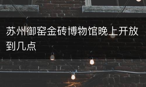 苏州御窑金砖博物馆晚上开放到几点