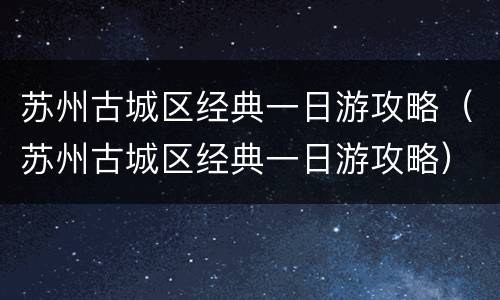 苏州古城区经典一日游攻略（苏州古城区经典一日游攻略）