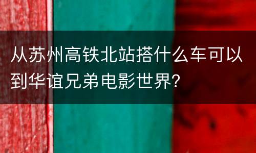 从苏州高铁北站搭什么车可以到华谊兄弟电影世界？