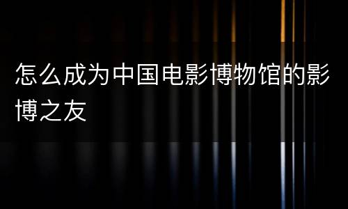 怎么成为中国电影博物馆的影博之友
