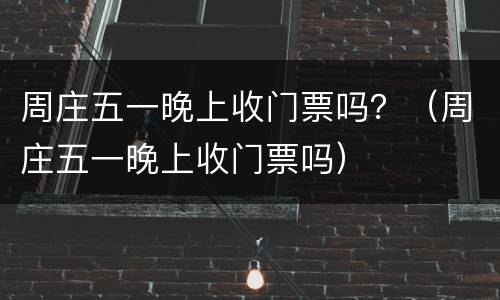 周庄五一晚上收门票吗？（周庄五一晚上收门票吗）