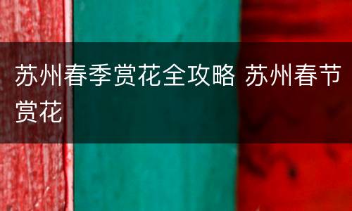 苏州春季赏花全攻略 苏州春节赏花