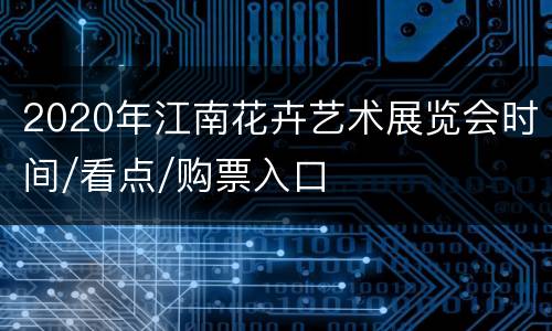 2020年江南花卉艺术展览会时间/看点/购票入口