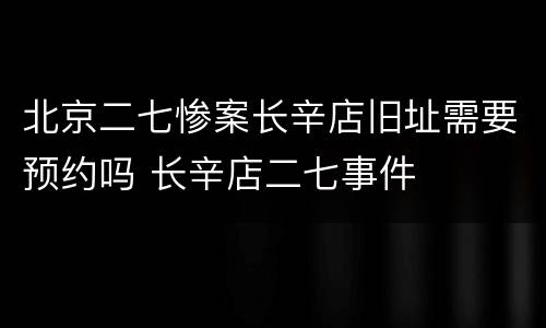 北京二七惨案长辛店旧址需要预约吗 长辛店二七事件