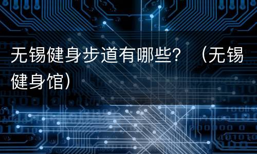 无锡健身步道有哪些？（无锡健身馆）