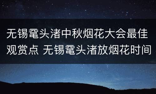 无锡鼋头渚中秋烟花大会最佳观赏点 无锡鼋头渚放烟花时间