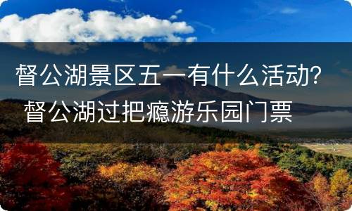 督公湖景区五一有什么活动？ 督公湖过把瘾游乐园门票