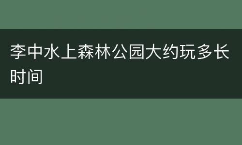 李中水上森林公园大约玩多长时间
