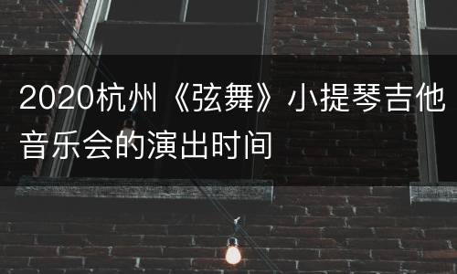 2020杭州《弦舞》小提琴吉他音乐会的演出时间