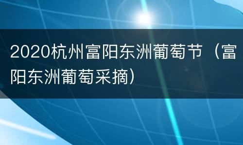 2020杭州富阳东洲葡萄节（富阳东洲葡萄采摘）