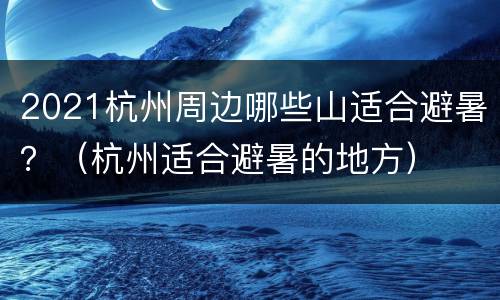 2021杭州周边哪些山适合避暑？（杭州适合避暑的地方）
