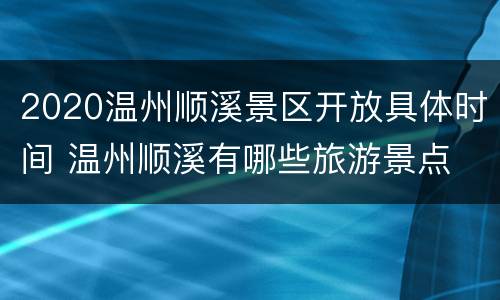 2020温州顺溪景区开放具体时间 温州顺溪有哪些旅游景点
