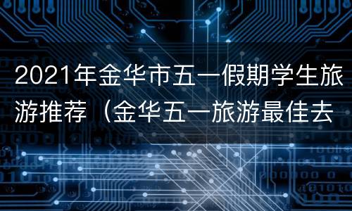 2021年金华市五一假期学生旅游推荐（金华五一旅游最佳去处）