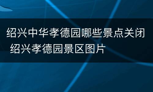 绍兴中华孝德园哪些景点关闭 绍兴孝德园景区图片