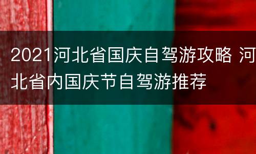 2021河北省国庆自驾游攻略 河北省内国庆节自驾游推荐