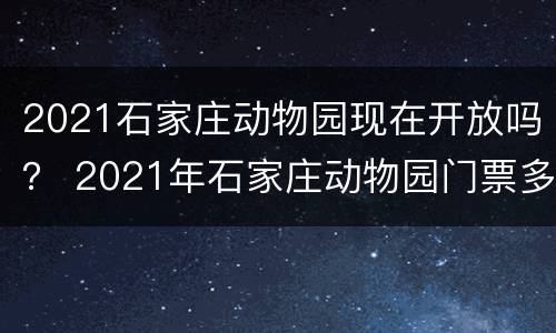 2021石家庄动物园现在开放吗？ 2021年石家庄动物园门票多少钱