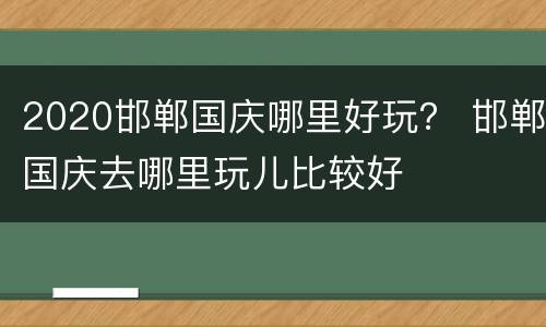 2020邯郸国庆哪里好玩？ 邯郸国庆去哪里玩儿比较好