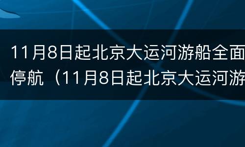 11月8日起北京大运河游船全面停航（11月8日起北京大运河游船全面停航了吗）