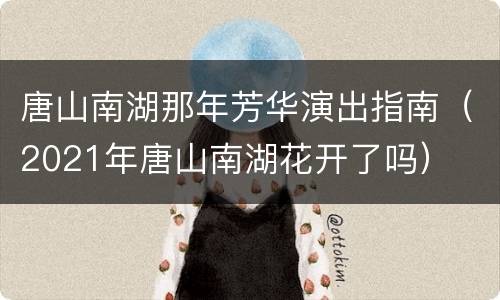 唐山南湖那年芳华演出指南（2021年唐山南湖花开了吗）