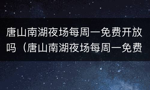 唐山南湖夜场每周一免费开放吗（唐山南湖夜场每周一免费开放吗今天）