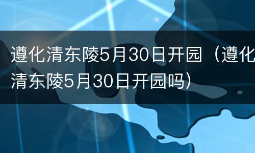 遵化清东陵5月30日开园（遵化清东陵5月30日开园吗）