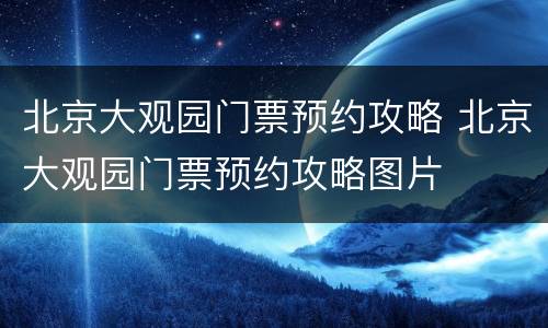 北京大观园门票预约攻略 北京大观园门票预约攻略图片