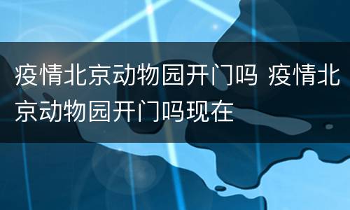 疫情北京动物园开门吗 疫情北京动物园开门吗现在