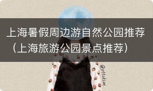 上海暑假周边游自然公园推荐（上海旅游公园景点推荐）
