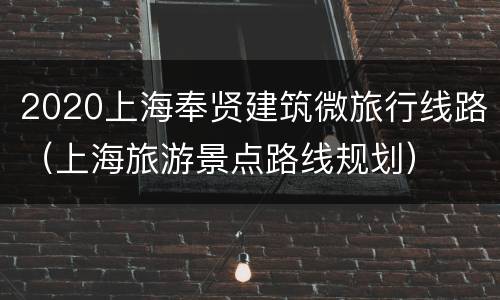 2020上海奉贤建筑微旅行线路（上海旅游景点路线规划）