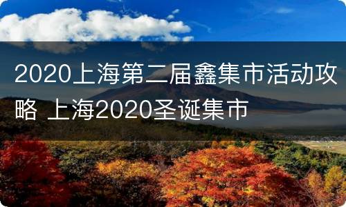 2020上海第二届鑫集市活动攻略 上海2020圣诞集市