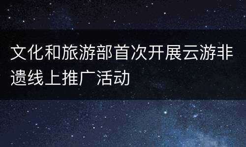 文化和旅游部首次开展云游非遗线上推广活动