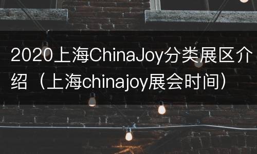 2020上海ChinaJoy分类展区介绍（上海chinajoy展会时间）