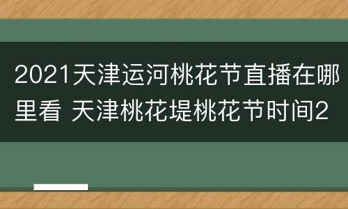 2021天津运河桃花节直播在哪里看 天津桃花堤桃花节时间2021