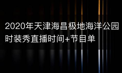2020年天津海昌极地海洋公园时装秀直播时间+节目单